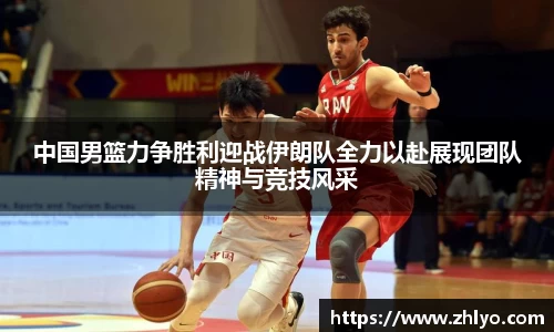 中国男篮力争胜利迎战伊朗队全力以赴展现团队精神与竞技风采