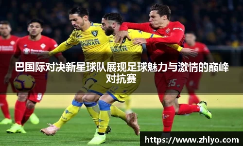 巴国际对决新星球队展现足球魅力与激情的巅峰对抗赛